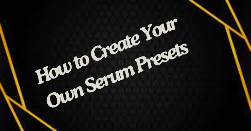 How to Create Your Own Serum Presets?