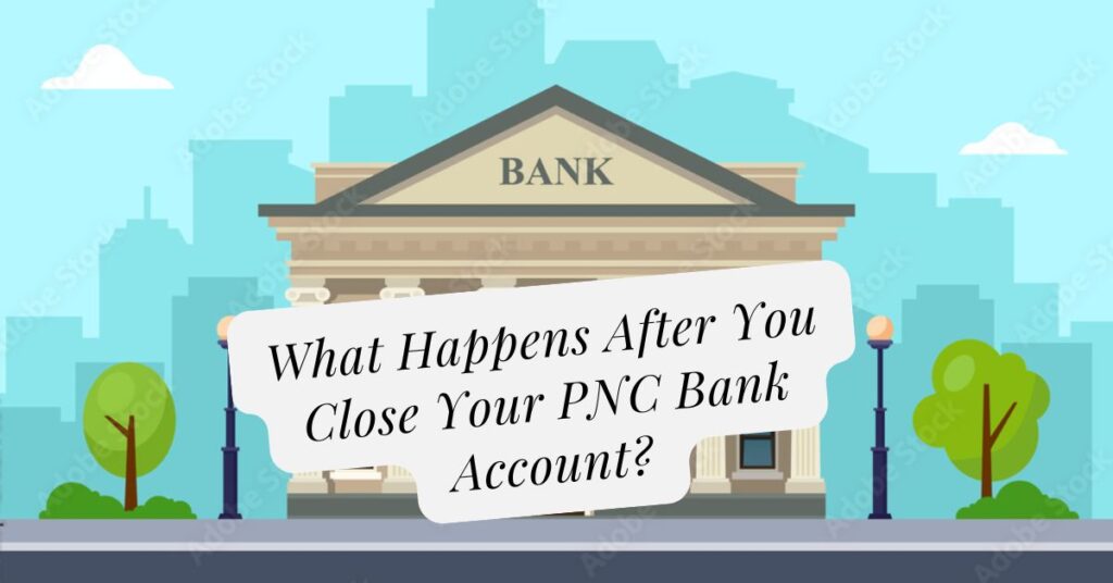 What Happens After You Close Your PNC Bank Account?