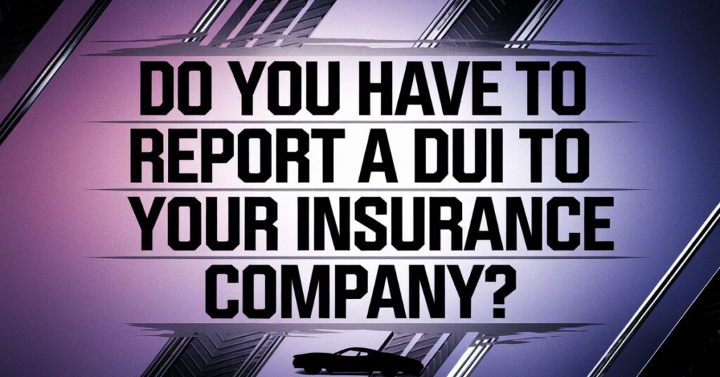 Do You Have to Report a DUI to Your Insurance Company?